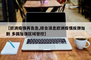 【欧洲疫情再告急,综合消息欧洲疫情反弹加剧 多国加强区域管控】