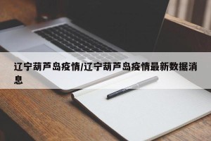 辽宁葫芦岛疫情/辽宁葫芦岛疫情最新数据消息