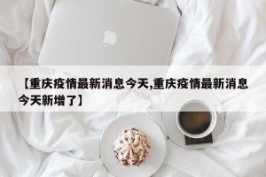 【重庆疫情最新消息今天,重庆疫情最新消息今天新增了】