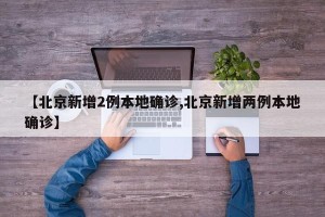【北京新增2例本地确诊,北京新增两例本地确诊】