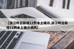 【浙江昨日新增12例本土确诊,浙江昨日新增12例本土确诊病例】