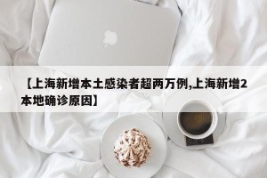 【上海新增本土感染者超两万例,上海新增2本地确诊原因】