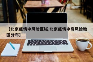 【北京疫情中风险区域,北京疫情中高风险地区分布】