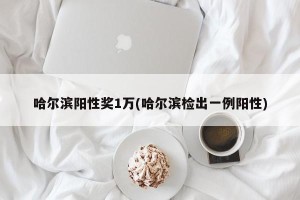 哈尔滨阳性奖1万(哈尔滨检出一例阳性)
