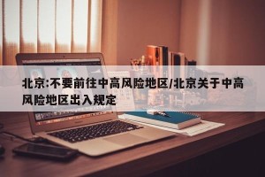 北京:不要前往中高风险地区/北京关于中高风险地区出入规定