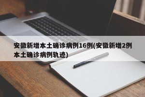 安徽新增本土确诊病例16例(安徽新增2例本土确诊病例轨迹)