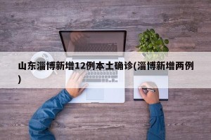 山东淄博新增12例本土确诊(淄博新增两例)