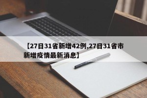 【27日31省新增42例,27日31省市新增疫情最新消息】