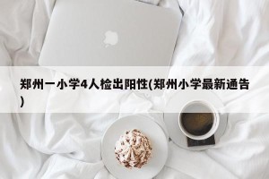 郑州一小学4人检出阳性(郑州小学最新通告)