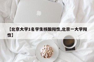 【北京大学1名学生核酸阳性,北京一大学阳性】
