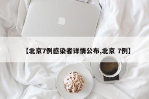 【北京7例感染者详情公布,北京 7例】