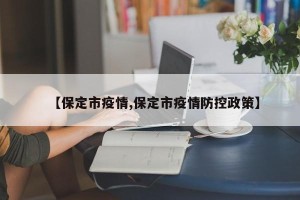 【保定市疫情,保定市疫情防控政策】