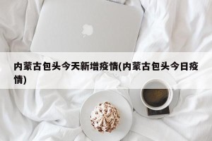 内蒙古包头今天新增疫情(内蒙古包头今日疫情)