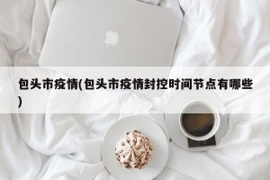 包头市疫情(包头市疫情封控时间节点有哪些)