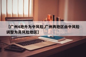 【广州4地升为中风险,广州两地区由中风险调整为高风险地区】