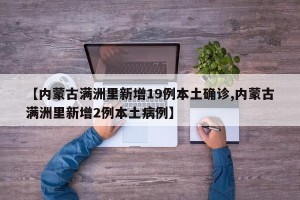 【内蒙古满洲里新增19例本土确诊,内蒙古满洲里新增2例本土病例】