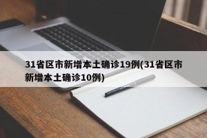 31省区市新增本土确诊19例(31省区市新增本土确诊10例)