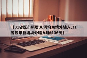【31省区市新增36例均为境外输入,31省区市新增境外输入确诊36例】