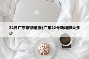 22日广东疫情速报/广东22号新增肺炎多少