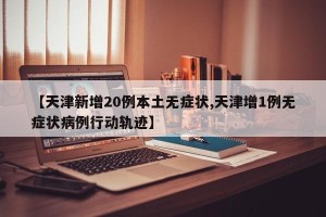 【天津新增20例本土无症状,天津增1例无症状病例行动轨迹】