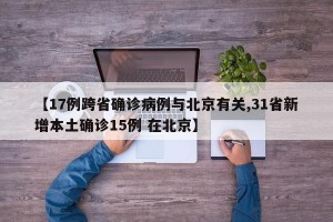 【17例跨省确诊病例与北京有关,31省新增本土确诊15例 在北京】