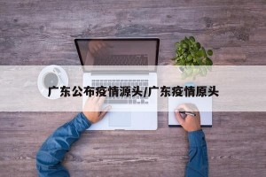广东公布疫情源头/广东疫情原头