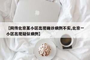 【网传北京某小区出现确诊病例不实,北京一小区出现疑似病例】