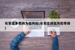 石家庄多地调为低风险(石家庄调低风险等级)