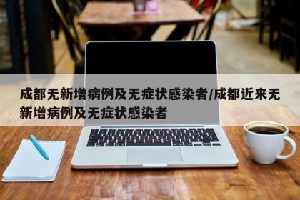 成都无新增病例及无症状感染者/成都近来无新增病例及无症状感染者
