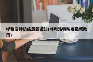 呼和浩特防疫最新通知(呼和浩特防疫最新政策)