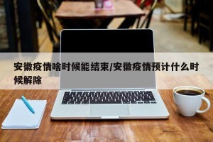 安徽疫情啥时候能结束/安徽疫情预计什么时候解除