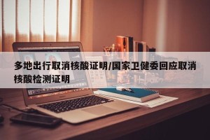 多地出行取消核酸证明/国家卫健委回应取消核酸检测证明