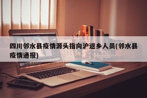 四川邻水县疫情源头指向沪返乡人员(邻水县疫情通报)