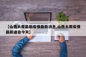 【山西太原最新疫情最新消息,山西太原疫情最新通告今天】