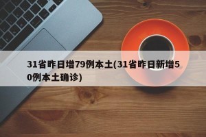 31省昨日增79例本土(31省昨日新增50例本土确诊)