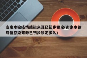 南京本轮疫情感染来源已初步锁定(南京本轮疫情感染来源已初步锁定多久)