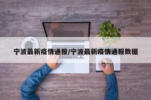 宁波最新疫情通报/宁波最新疫情通报数据
