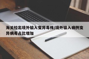 海关检出境外输入变异毒株/境外输入病例变异病毒占比增加