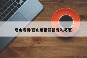 唐山疫情(唐山疫情最新出入规宿)