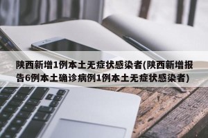 陕西新增1例本土无症状感染者(陕西新增报告6例本土确诊病例1例本土无症状感染者)