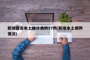 新增报告本土确诊病例57例(新增本土病例情况)