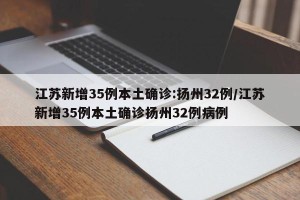 江苏新增35例本土确诊:扬州32例/江苏新增35例本土确诊扬州32例病例