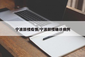 宁波鼓楼疫情/宁波鼓楼确诊病例