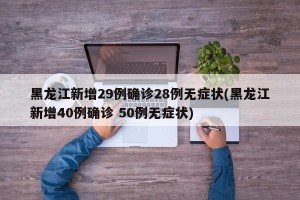 黑龙江新增29例确诊28例无症状(黑龙江新增40例确诊 50例无症状)