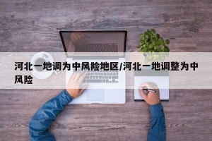 河北一地调为中风险地区/河北一地调整为中风险