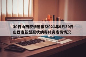 30日山西疫情速报/2021年9月30日山西省新型冠状病毒肺炎疫情情况