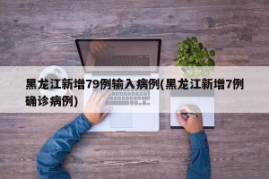 黑龙江新增79例输入病例(黑龙江新增7例确诊病例)
