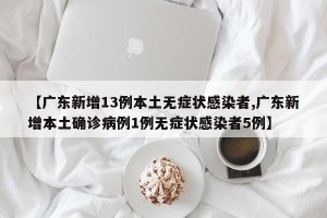 【广东新增13例本土无症状感染者,广东新增本土确诊病例1例无症状感染者5例】