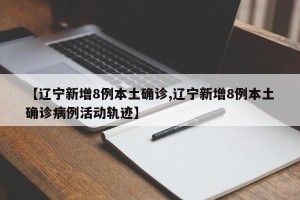 【辽宁新增8例本土确诊,辽宁新增8例本土确诊病例活动轨迹】