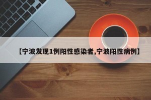 【宁波发现1例阳性感染者,宁波阳性病例】